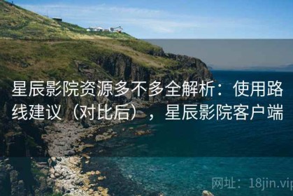 星辰影院资源多不多全解析：使用路线建议（对比后），星辰影院客户端