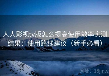 人人影视tv版怎么提高使用效率实测结果：使用路线建议（新手必看）