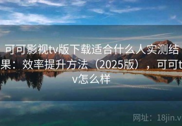 可可影视tv版下载适合什么人实测结果：效率提升方法（2025版），可可tv怎么样