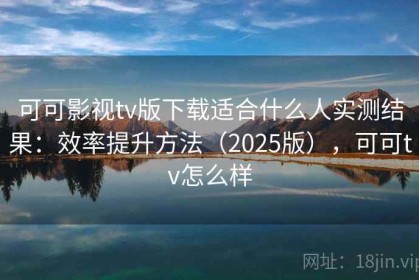 可可影视tv版下载适合什么人实测结果：效率提升方法（2025版），可可tv怎么样