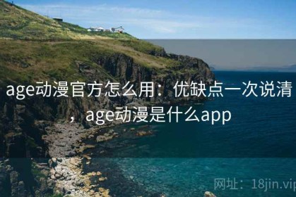 age动漫官方怎么用：优缺点一次说清，age动漫是什么app