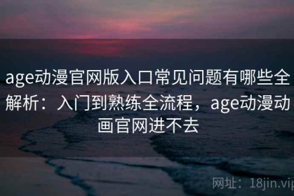 age动漫官网版入口常见问题有哪些全解析：入门到熟练全流程，age动漫动画官网进不去
