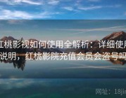 红桃影视如何使用全解析：详细使用说明，红桃影院充值会员会盗号吗