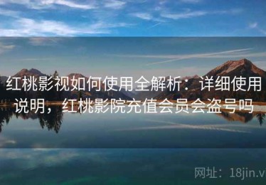 红桃影视如何使用全解析：详细使用说明，红桃影院充值会员会盗号吗