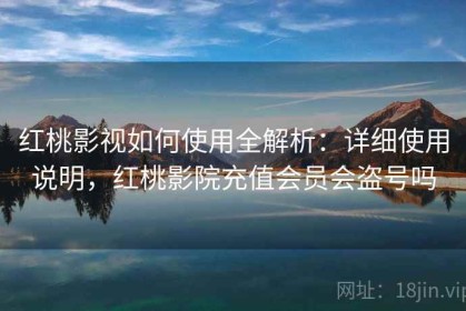 红桃影视如何使用全解析：详细使用说明，红桃影院充值会员会盗号吗