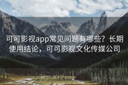 可可影视app常见问题有哪些？长期使用结论，可可影视文化传媒公司
