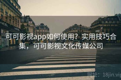 可可影视app如何使用？实用技巧合集，可可影视文化传媒公司