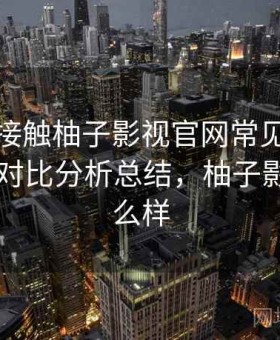 第一次接触柚子影视官网常见问题有哪些？对比分析总结，柚子影视tv怎么样