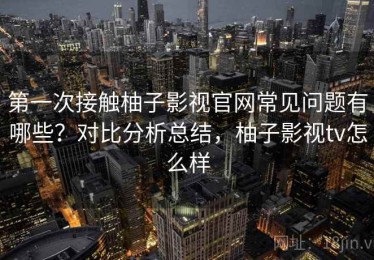 第一次接触柚子影视官网常见问题有哪些？对比分析总结，柚子影视tv怎么样