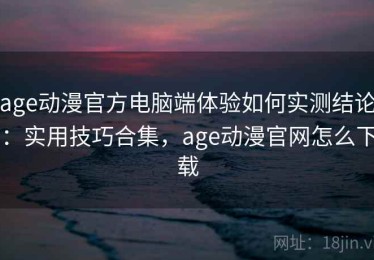 age动漫官方电脑端体验如何实测结论：实用技巧合集，age动漫官网怎么下载