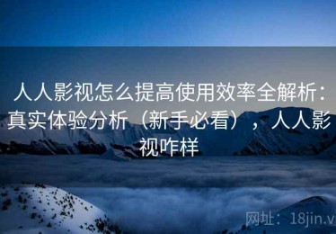 人人影视怎么提高使用效率全解析：真实体验分析（新手必看），人人影视咋样