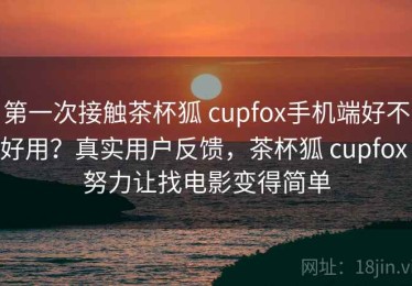 第一次接触茶杯狐 cupfox手机端好不好用？真实用户反馈，茶杯狐 cupfox 努力让找电影变得简单