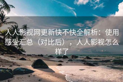 人人影视网更新快不快全解析：使用感受汇总（对比后），人人影视怎么样了
