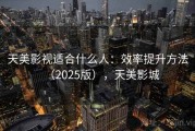 天美影视适合什么人：效率提升方法（2025版），天美影城