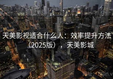 天美影视适合什么人：效率提升方法（2025版），天美影城