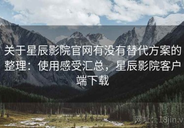 关于星辰影院官网有没有替代方案的整理：使用感受汇总，星辰影院客户端下载