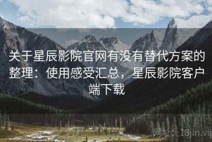 关于星辰影院官网有没有替代方案的整理：使用感受汇总，星辰影院客户端下载