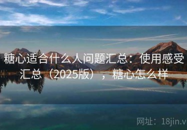 糖心适合什么人问题汇总：使用感受汇总（2025版），糖心怎么样
