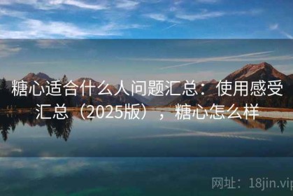 糖心适合什么人问题汇总：使用感受汇总（2025版），糖心怎么样