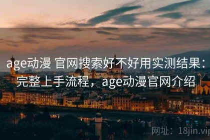 age动漫 官网搜索好不好用实测结果：完整上手流程，age动漫官网介绍