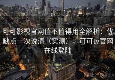 可可影视官网值不值得用全解析：优缺点一次说清（实测），可可tv官网在线登陆