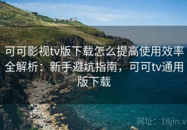 可可影视tv版下载怎么提高使用效率全解析：新手避坑指南，可可tv通用版下载