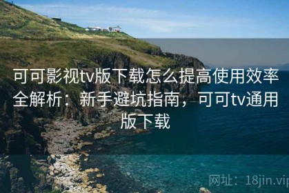 可可影视tv版下载怎么提高使用效率全解析：新手避坑指南，可可tv通用版下载