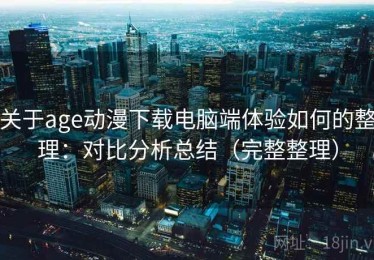 关于age动漫下载电脑端体验如何的整理：对比分析总结（完整整理）
