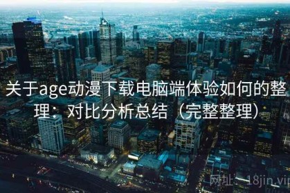 关于age动漫下载电脑端体验如何的整理：对比分析总结（完整整理）