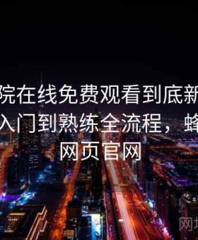 蜂鸟影院在线免费观看到底新手怎么上手？入门到熟练全流程，蜂鸟影视网页官网