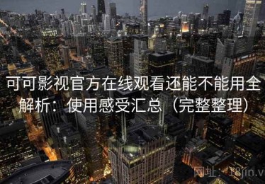 可可影视官方在线观看还能不能用全解析：使用感受汇总（完整整理）