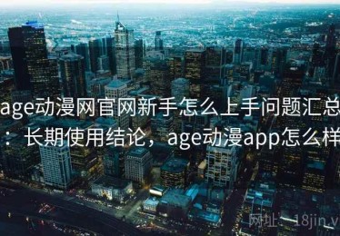 age动漫网官网新手怎么上手问题汇总：长期使用结论，age动漫app怎么样