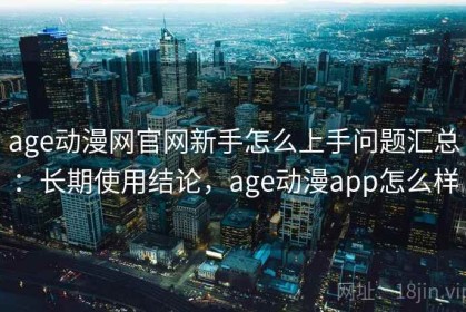 age动漫网官网新手怎么上手问题汇总：长期使用结论，age动漫app怎么样