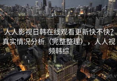 人人影视日韩在线观看更新快不快？真实情况分析（完整整理），人人视频韩综