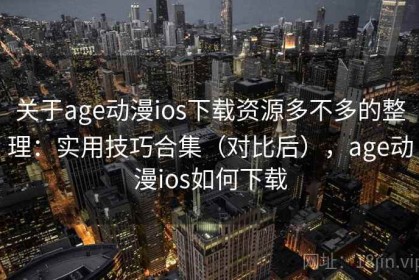 关于age动漫ios下载资源多不多的整理：实用技巧合集（对比后），age动漫ios如何下载