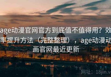 age动漫官网官方到底值不值得用？效率提升方法（完整整理），age动漫动画官网最近更新