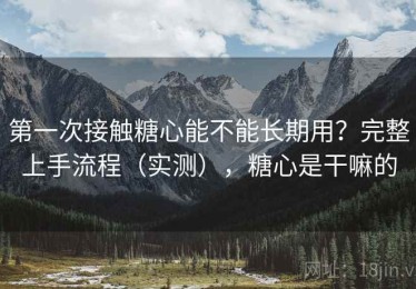 第一次接触糖心能不能长期用？完整上手流程（实测），糖心是干嘛的