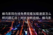 蜂鸟影院在线免费观看加载速度怎么样问题汇总：对比分析总结，蜂鸟影站