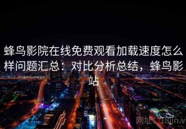 蜂鸟影院在线免费观看加载速度怎么样问题汇总：对比分析总结，蜂鸟影站
