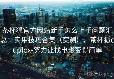 茶杯狐官方网站新手怎么上手问题汇总：实用技巧合集（实测），茶杯狐cupfox-努力让找电影变得简单
