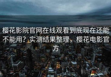 樱花影院官网在线观看到底现在还能不能用？实测结果整理，樱花电影官方