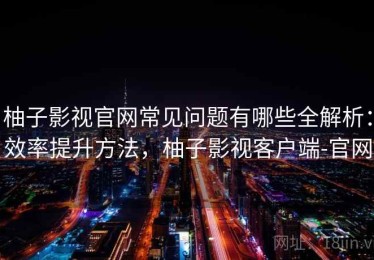 柚子影视官网常见问题有哪些全解析：效率提升方法，柚子影视客户端-官网