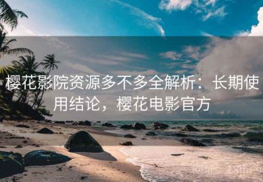 樱花影院资源多不多全解析：长期使用结论，樱花电影官方
