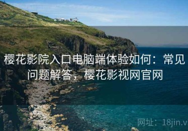 樱花影院入口电脑端体验如何：常见问题解答，樱花影视网官网
