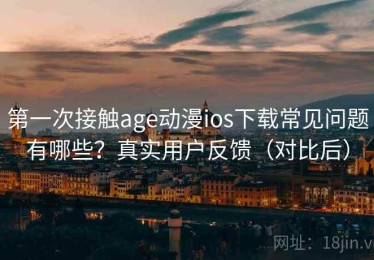 第一次接触age动漫ios下载常见问题有哪些？真实用户反馈（对比后）