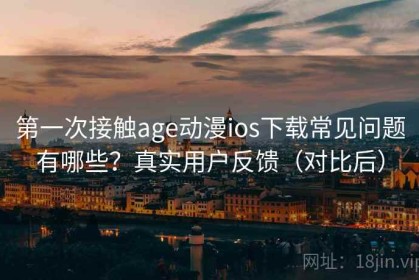 第一次接触age动漫ios下载常见问题有哪些？真实用户反馈（对比后）