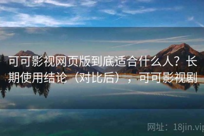 可可影视网页版到底适合什么人？长期使用结论（对比后），可可影视剧