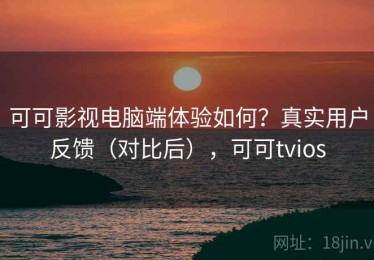 可可影视电脑端体验如何？真实用户反馈（对比后），可可tvios