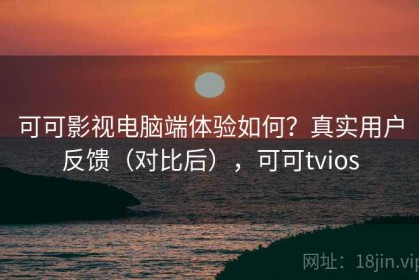 可可影视电脑端体验如何？真实用户反馈（对比后），可可tvios