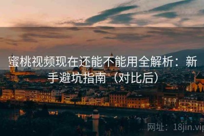 蜜桃视频现在还能不能用全解析：新手避坑指南（对比后）